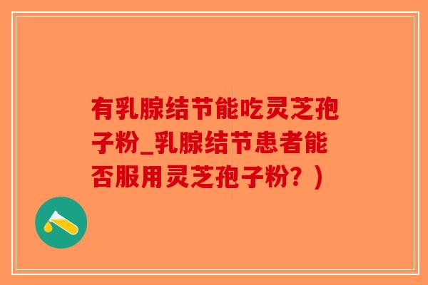 有乳腺结节能吃灵芝孢子粉_乳腺结节患者能否服用灵芝孢子粉？)