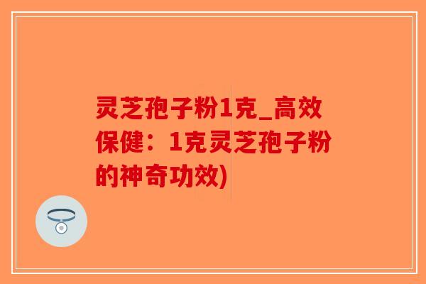 灵芝孢子粉1克_高效保健：1克灵芝孢子粉的神奇功效)