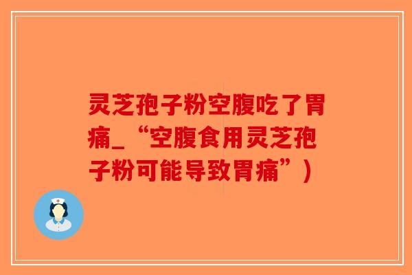 灵芝孢子粉空腹吃了胃痛_“空腹食用灵芝孢子粉可能导致胃痛”)