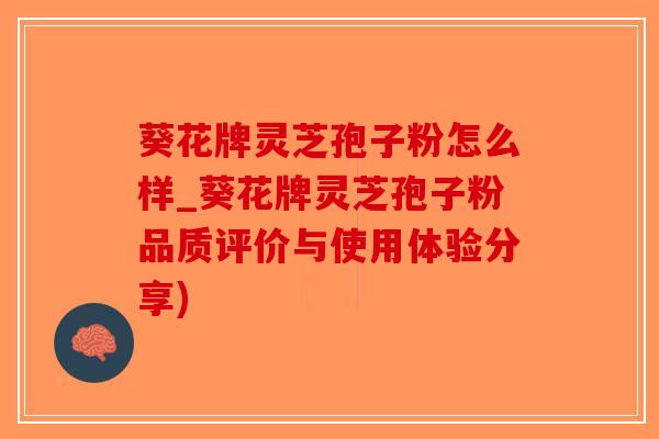 葵花牌灵芝孢子粉怎么样_葵花牌灵芝孢子粉品质评价与使用体验分享)