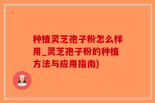 种植灵芝孢子粉怎么样用_灵芝孢子粉的种植方法与应用指南)