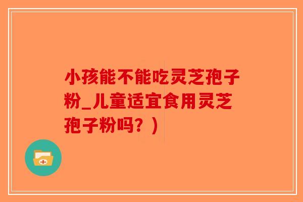 小孩能不能吃灵芝孢子粉_儿童适宜食用灵芝孢子粉吗？)