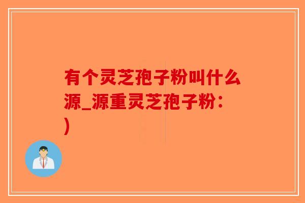 有个灵芝孢子粉叫什么源_源重灵芝孢子粉：)