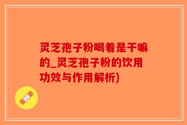 灵芝孢子粉喝着是干嘛的_灵芝孢子粉的饮用功效与作用解析)