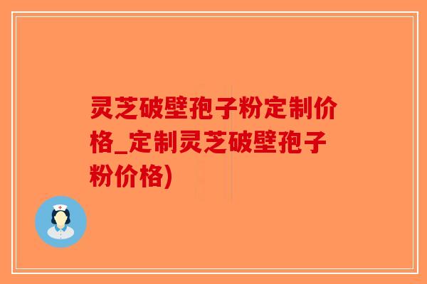 灵芝破壁孢子粉定制价格_定制灵芝破壁孢子粉价格)