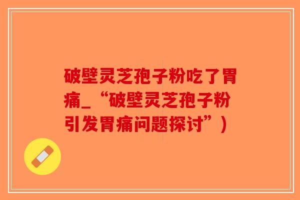 破壁灵芝孢子粉吃了胃痛_“破壁灵芝孢子粉引发胃痛问题探讨”)