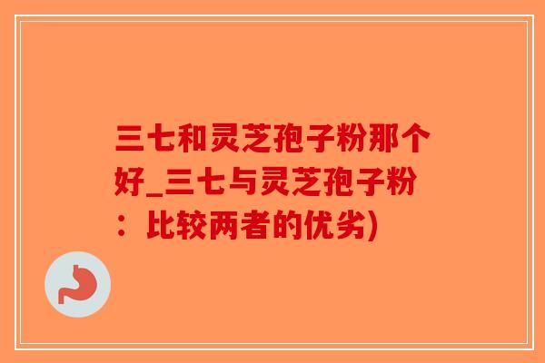 三七和灵芝孢子粉那个好_三七与灵芝孢子粉：比较两者的优劣)