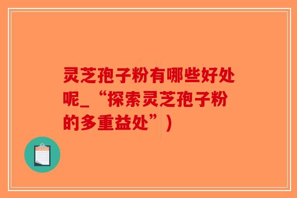 灵芝孢子粉有哪些好处呢_“探索灵芝孢子粉的多重益处”)