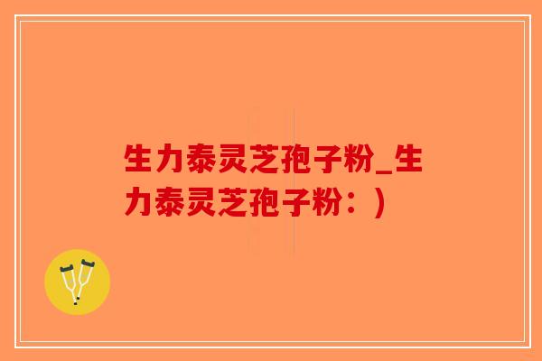 生力泰灵芝孢子粉_生力泰灵芝孢子粉：)