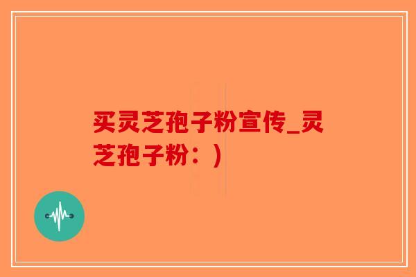 买灵芝孢子粉宣传_灵芝孢子粉：)