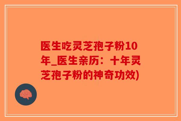 医生吃灵芝孢子粉10年_医生亲历：十年灵芝孢子粉的神奇功效)