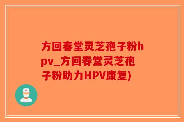方回春堂灵芝孢子粉hpv_方回春堂灵芝孢子粉助力HPV康复)