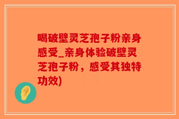 喝破壁灵芝孢子粉亲身感受_亲身体验破壁灵芝孢子粉，感受其独特功效)