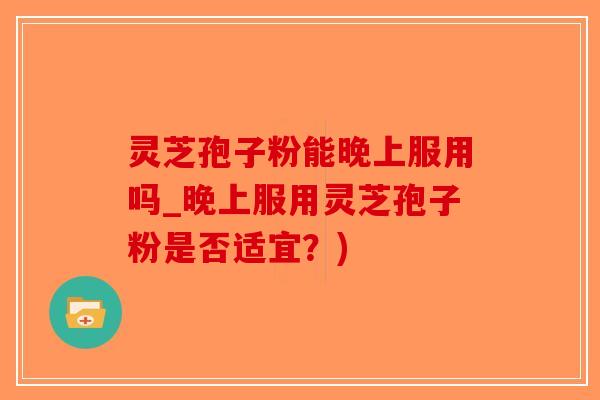 灵芝孢子粉能晚上服用吗_晚上服用灵芝孢子粉是否适宜？)