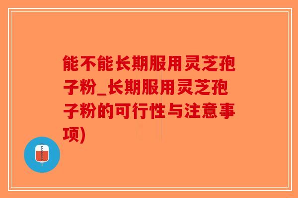 能不能长期服用灵芝孢子粉_长期服用灵芝孢子粉的可行性与注意事项)