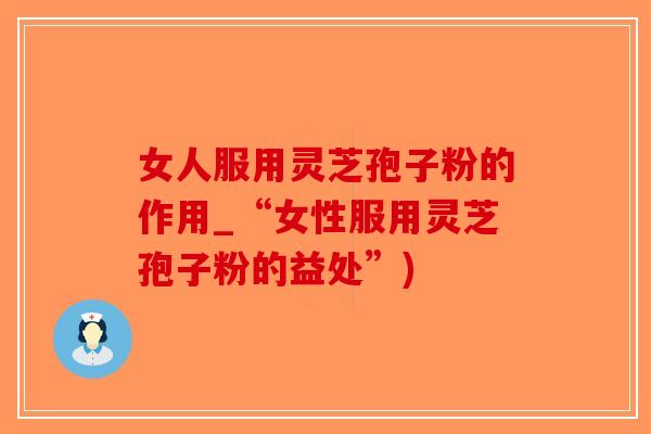 女人服用灵芝孢子粉的作用_“女性服用灵芝孢子粉的益处”)