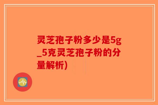灵芝孢子粉多少是5g_5克灵芝孢子粉的分量解析)