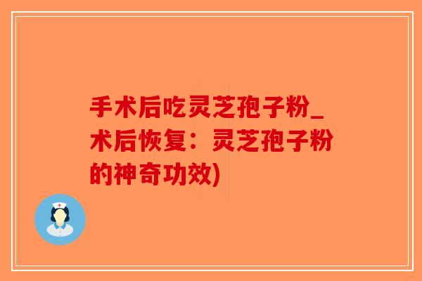 手术后吃灵芝孢子粉_术后恢复：灵芝孢子粉的神奇功效)