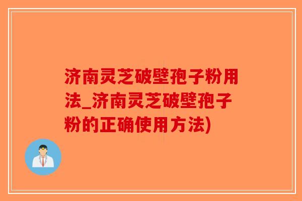 济南灵芝破壁孢子粉用法_济南灵芝破壁孢子粉的正确使用方法)