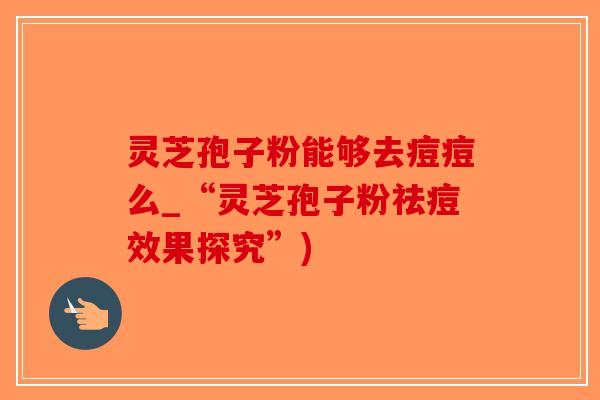 灵芝孢子粉能够去痘痘么_“灵芝孢子粉祛痘效果探究”)