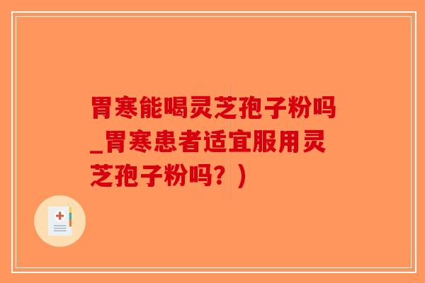 胃寒能喝灵芝孢子粉吗_胃寒患者适宜服用灵芝孢子粉吗？)