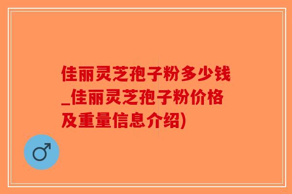 佳丽灵芝孢子粉多少钱_佳丽灵芝孢子粉价格及重量信息介绍)