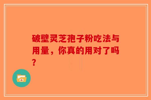 破壁灵芝孢子粉吃法与用量，你真的用对了吗？