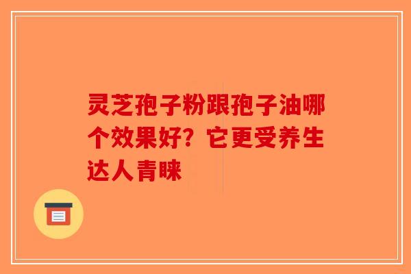 灵芝孢子粉跟孢子油哪个效果好？它更受养生达人青睐