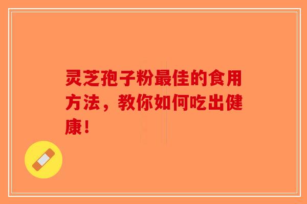 灵芝孢子粉最佳的食用方法，教你如何吃出健康！