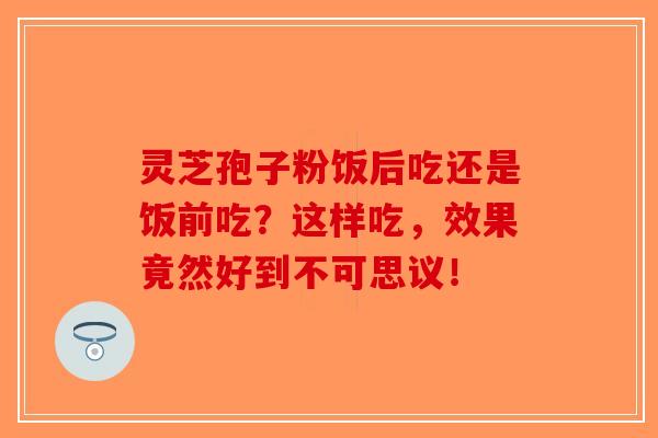 灵芝孢子粉饭后吃还是饭前吃？这样吃，效果竟然好到不可思议！