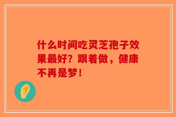 什么时间吃灵芝孢子效果最好？跟着做，健康不再是梦！