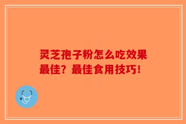 灵芝孢子粉怎么吃效果最佳？最佳食用技巧！