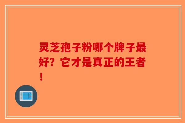 灵芝孢子粉哪个牌子最好？它才是真正的王者！