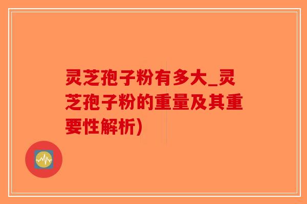 灵芝孢子粉有多大_灵芝孢子粉的重量及其重要性解析)