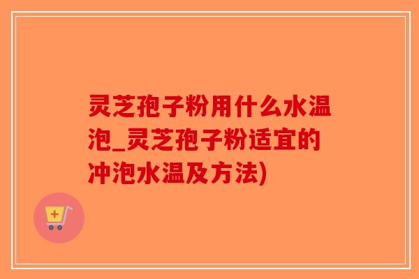 灵芝孢子粉用什么水温泡_灵芝孢子粉适宜的冲泡水温及方法)