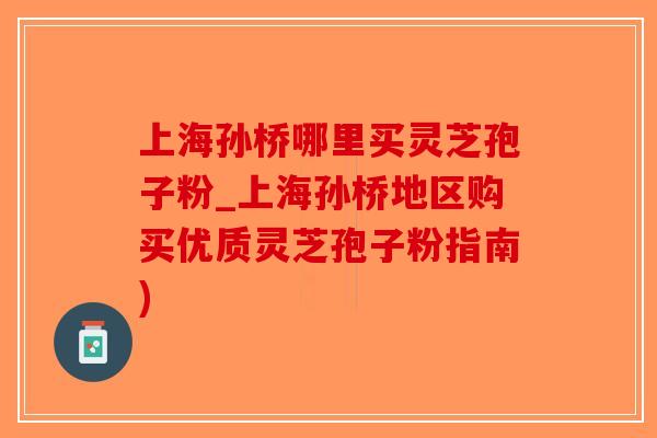 上海孙桥哪里买灵芝孢子粉_上海孙桥地区购买优质灵芝孢子粉指南)