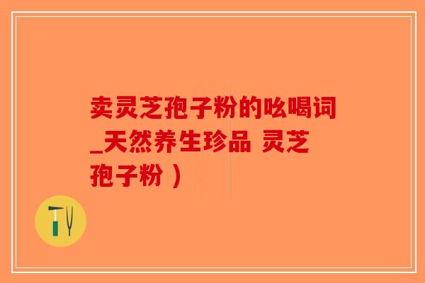 卖灵芝孢子粉的吆喝词_天然养生珍品 灵芝孢子粉 )