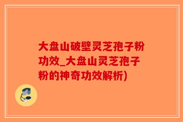 大盘山破壁灵芝孢子粉功效_大盘山灵芝孢子粉的神奇功效解析)