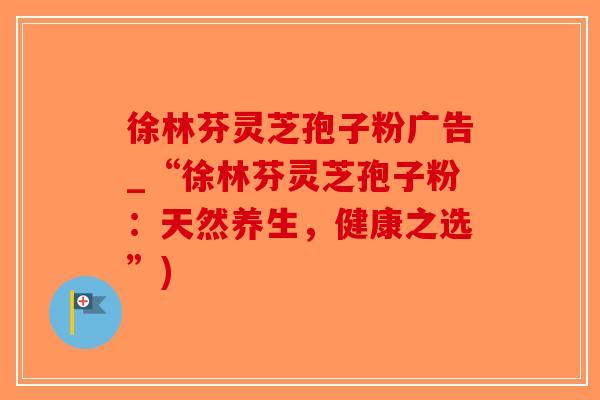 徐林芬灵芝孢子粉广告_“徐林芬灵芝孢子粉：天然养生，健康之选”)