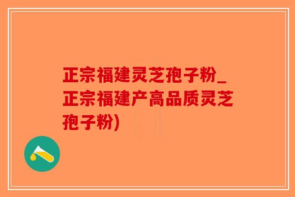正宗福建灵芝孢子粉_正宗福建产高品质灵芝孢子粉)