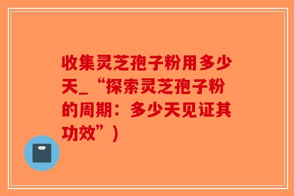 收集灵芝孢子粉用多少天_“探索灵芝孢子粉的周期：多少天见证其功效”)