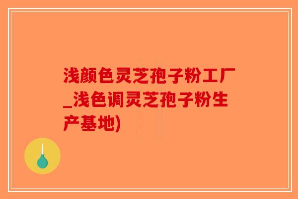 浅颜色灵芝孢子粉工厂_浅色调灵芝孢子粉生产基地)
