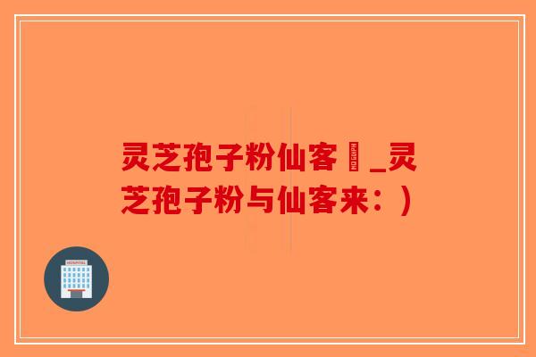 灵芝孢子粉仙客來_灵芝孢子粉与仙客来：)