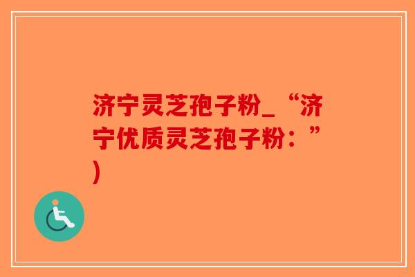 济宁灵芝孢子粉_“济宁优质灵芝孢子粉：”)