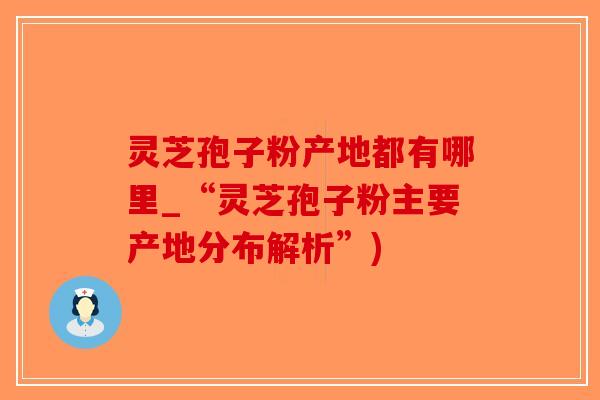 灵芝孢子粉产地都有哪里_“灵芝孢子粉主要产地分布解析”)