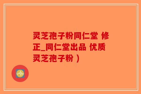 灵芝孢子粉同仁堂 修正_同仁堂出品 优质灵芝孢子粉 )