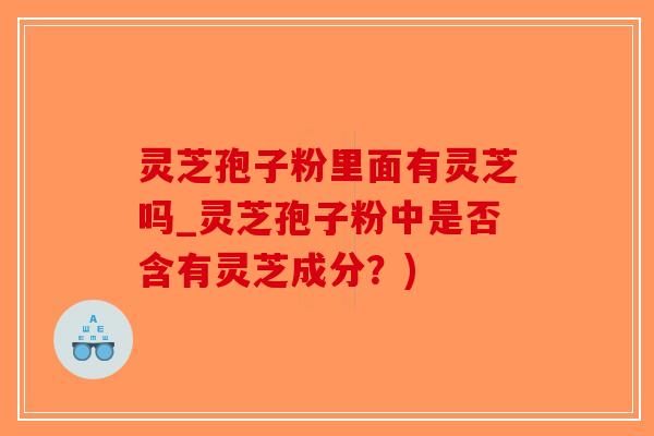 灵芝孢子粉里面有灵芝吗_灵芝孢子粉中是否含有灵芝成分？)