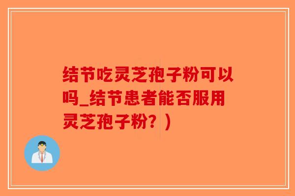 结节吃灵芝孢子粉可以吗_结节患者能否服用灵芝孢子粉？)