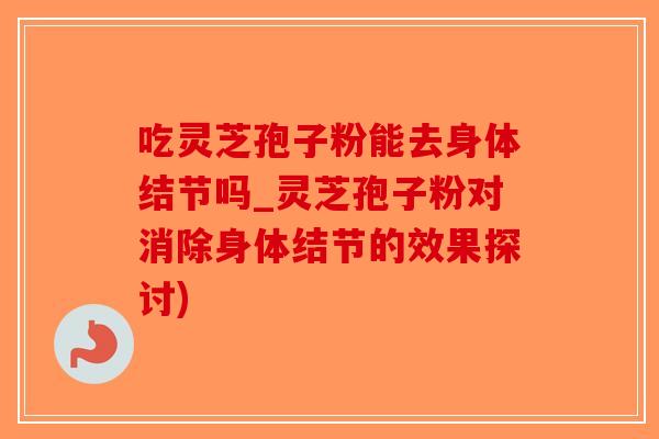 吃灵芝孢子粉能去身体结节吗_灵芝孢子粉对消除身体结节的效果探讨)
