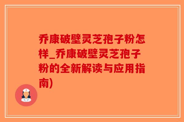 乔康破壁灵芝孢子粉怎样_乔康破壁灵芝孢子粉的全新解读与应用指南)